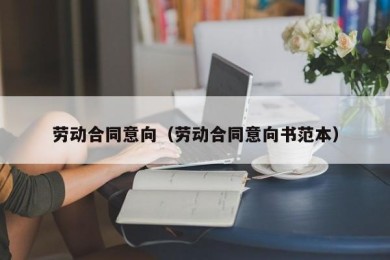 劳动合同意向（劳动合同意向书范本）