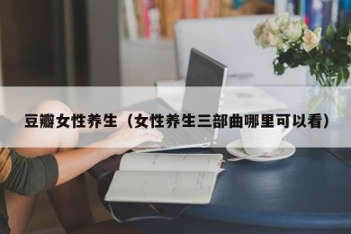 豆瓣女性养生（女性养生三部曲哪里可以看）