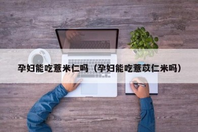 孕妇能吃薏米仁吗（孕妇能吃薏苡仁米吗）