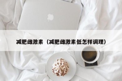 减肥雌激素（减肥雌激素低怎样调理）