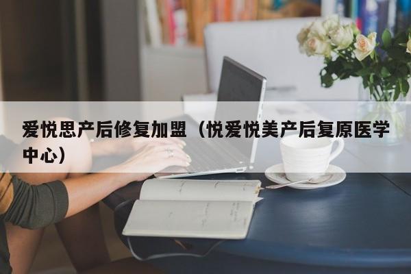 爱悦思产后修复加盟（悦爱悦美产后复原医学中心）