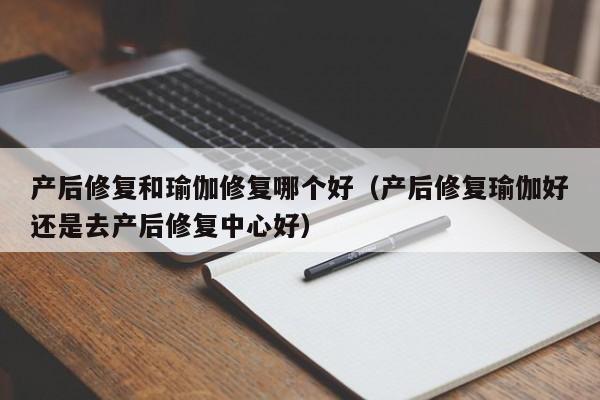 产后修复和瑜伽修复哪个好（产后修复瑜伽好还是去产后修复中心好）