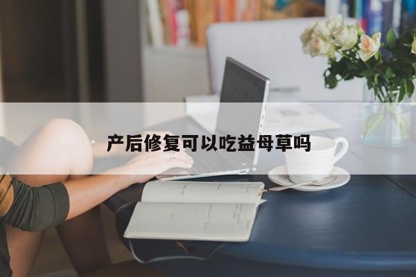 产后修复可以吃益母草吗